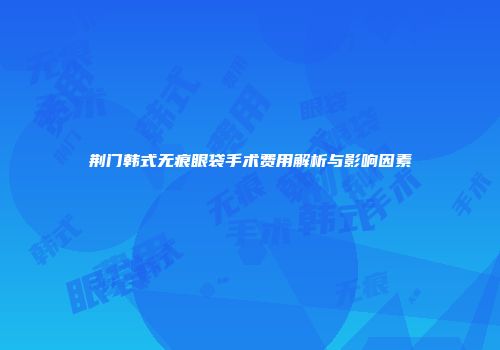 荆门韩式无痕眼袋手术费用解析与影响因素