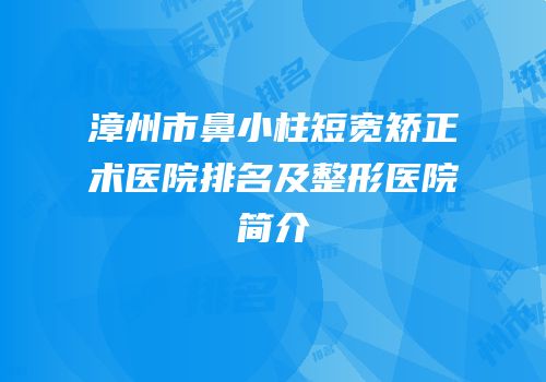 漳州市鼻小柱短宽矫正术医院排名及整形医院简介