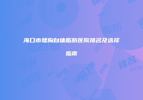 海口市隆胸自体脂肪医院排名及选择指南