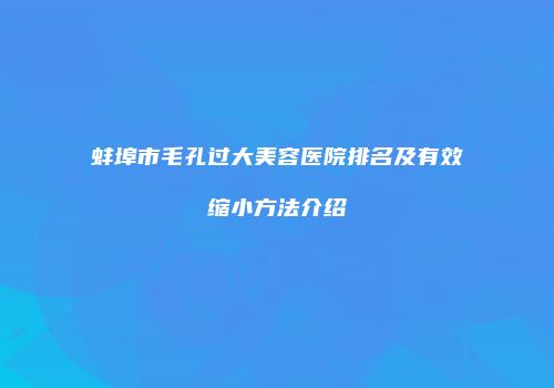 蚌埠市毛孔过大美容医院排名及有效缩小方法介绍