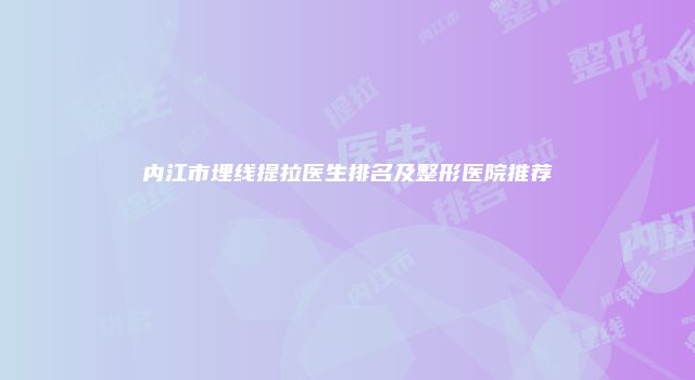 内江市埋线提拉医生排名及整形医院推荐