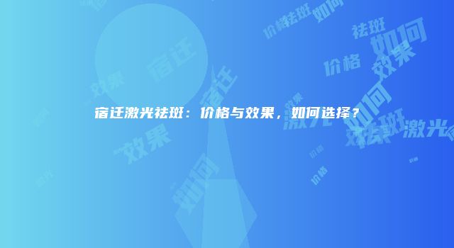 宿迁激光祛斑：价格与效果，如何选择？