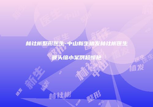 林社彬整形医生-中山新生植发林社彬医生额头缩小案例超惊艳