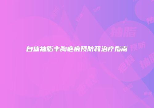 自体抽脂丰胸疤痕预防和治疗指南