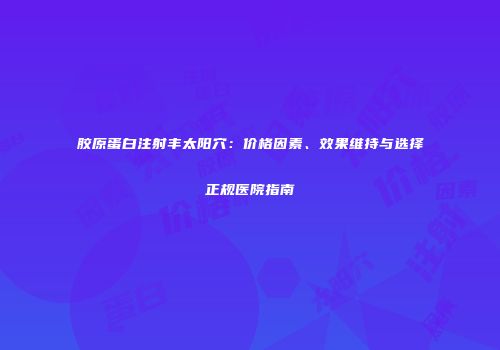 胶原蛋白注射丰太阳穴：价格因素、效果维持与选择正规医院指南
