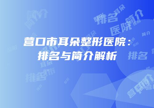 营口市耳朵整形医院：排名与简介解析