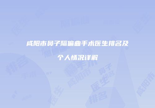 咸阳市鼻子隔偏曲手术医生排名及个人情况详解