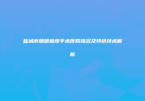 盐城市腿部植皮手术医院排名及特色技术解析