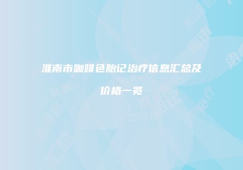 淮南市咖啡色胎记治疗信息汇总及价格一览