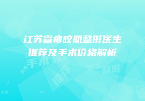 江苏省瘦咬肌整形医生推荐及手术价格解析
