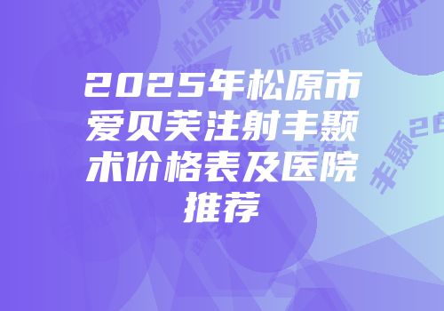 2025年松原市爱贝芙注射丰颞术价格表及医院推荐