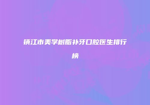 镇江市美学树脂补牙口腔医生排行榜