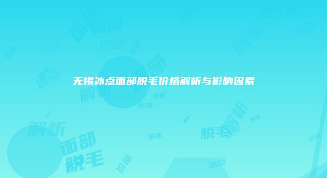 无锡冰点面部脱毛价格解析与影响因素