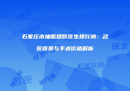 石家庄市抽脂提臀医生排行榜：名医背景与手术价格解析
