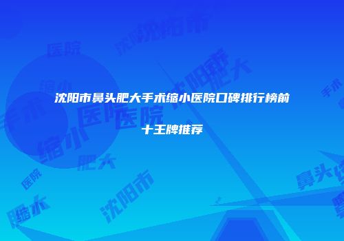 沈阳市鼻头肥大手术缩小医院口碑排行榜前十王牌推荐