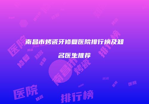 南昌市烤瓷牙修复医院排行榜及知名医生推荐