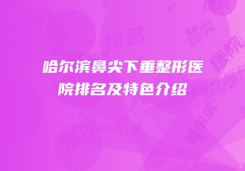 哈尔滨鼻尖下垂整形医院排名及特色介绍
