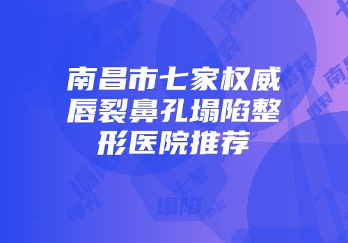 南昌市七家权威唇裂鼻孔塌陷整形医院推荐
