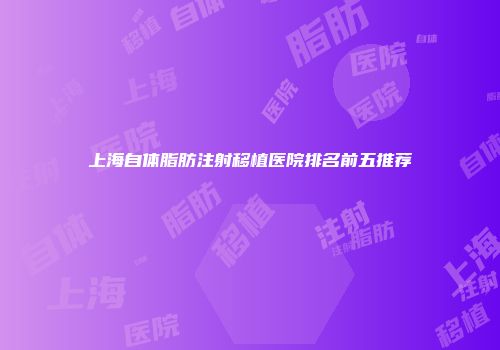 上海自体脂肪注射移植医院排名前五推荐