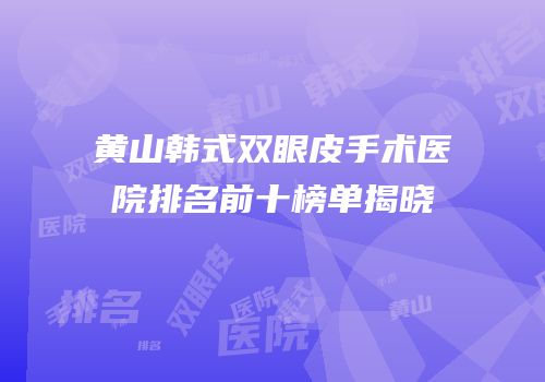 黄山韩式双眼皮手术医院排名前十榜单揭晓