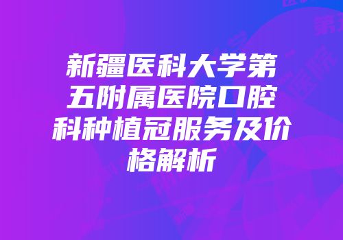新疆医科大学第五附属医院口腔科种植冠服务及价格解析