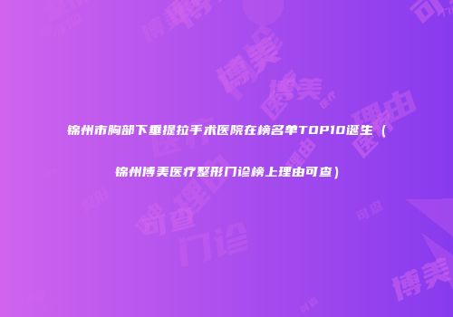 锦州市胸部下垂提拉手术医院在榜名单TOP10诞生（锦州博美医疗整形门诊榜上理由可查）