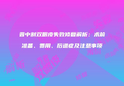 晋中割双眼皮失败修复解析：术前准备、费用、后遗症及注意事项