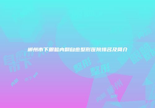 郴州市下眼睑内翻自愈整形医院排名及简介