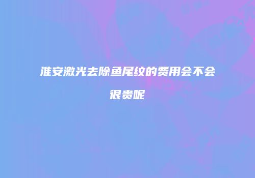 淮安激光去除鱼尾纹的费用会不会很贵呢