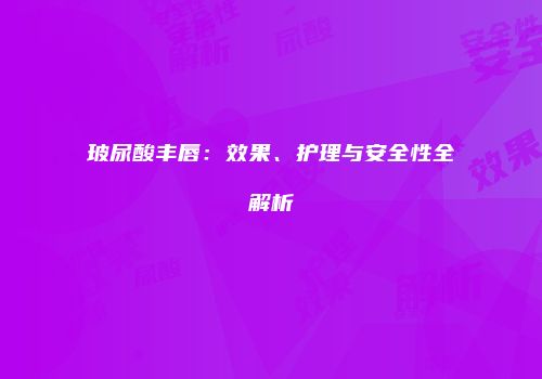 玻尿酸丰唇：效果、护理与安全性全解析