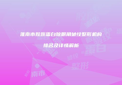 淮南市胶原蛋白除眼角皱纹整形机构排名及详情解析