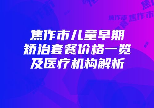 焦作市儿童早期矫治套餐价格一览及医疗机构解析