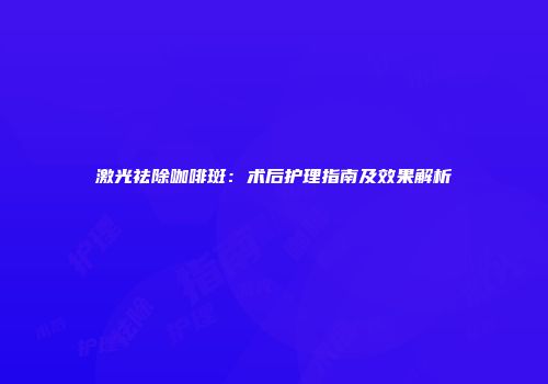 激光祛除咖啡斑：术后护理指南及效果解析