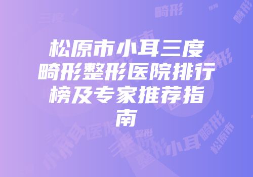 松原市小耳三度畸形整形医院排行榜及专家推荐指南