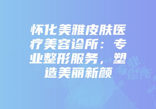 怀化美雅皮肤医疗美容诊所：专业整形服务，塑造美丽新颜