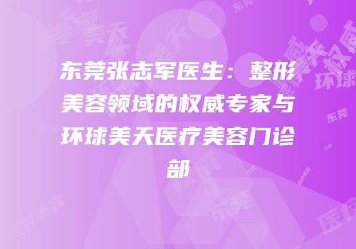 东莞张志军医生：整形美容领域的权威专家与环球美天医疗美容门诊部