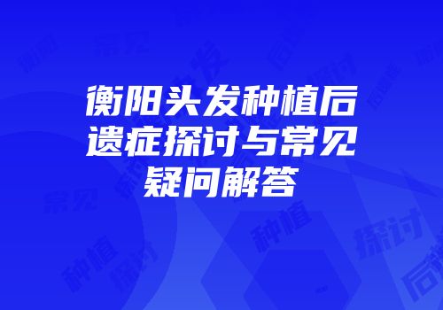 衡阳头发种植后遗症探讨与常见疑问解答