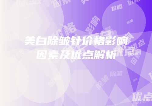 美白除皱针价格影响因素及优点解析