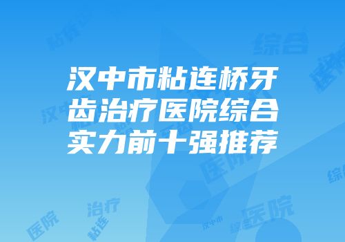 汉中市粘连桥牙齿治疗医院综合实力前十强推荐