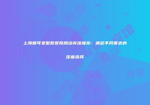 上海蝶可变整形医院周边宾馆推荐：满足不同需求的住宿选择