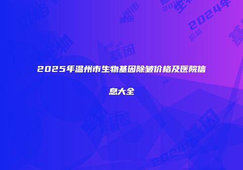 2025年温州市生物基因除皱价格及医院信息大全