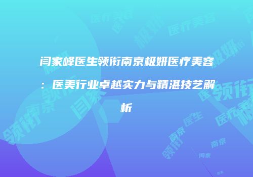 闫家峰医生领衔南京极妍医疗美容：医美行业卓越实力与精湛技艺解析
