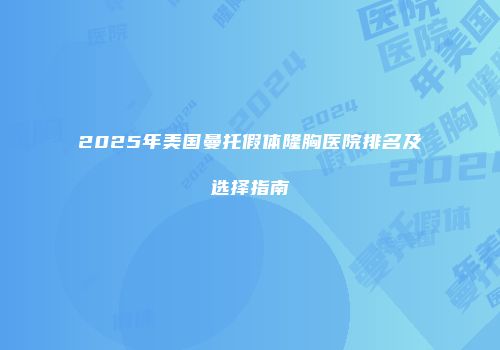 2025年美国曼托假体隆胸医院排名及选择指南