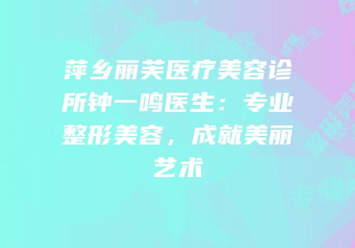 萍乡丽芙医疗美容诊所钟一鸣医生：专业整形美容，成就美丽艺术