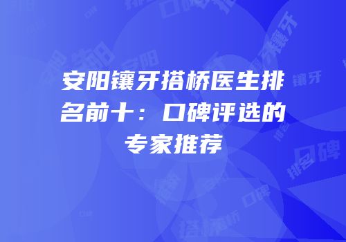 安阳镶牙搭桥医生排名前十：口碑评选的专家推荐