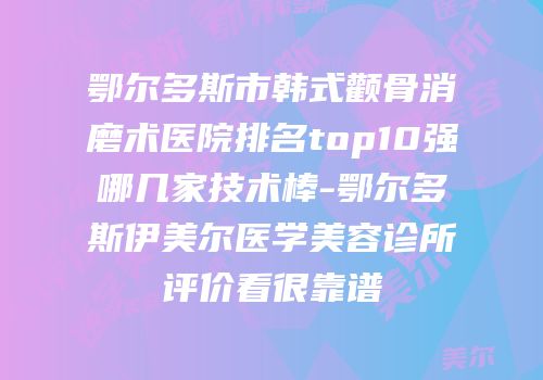 鄂尔多斯市韩式颧骨消磨术医院排名top10强哪几家技术棒-鄂尔多斯伊美尔医学美容诊所评价看很靠谱