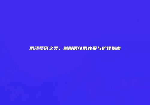 唇部整形之美：嘟嘟唇纹唇效果与护理指南