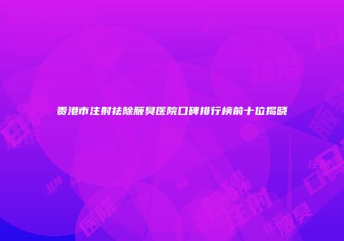 贵港市注射祛除腋臭医院口碑排行榜前十位揭晓