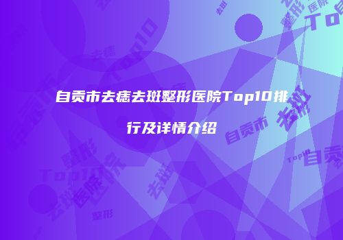 自贡市去痣去斑整形医院Top10排行及详情介绍