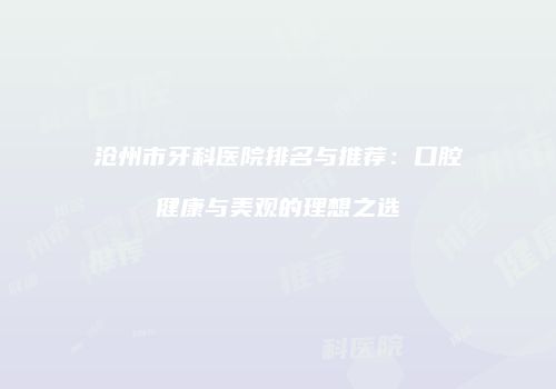 沧州市牙科医院排名与推荐：口腔健康与美观的理想之选